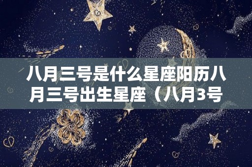 八月三号是什么星座阳历八月三号出生星座（八月3号是什么星座）