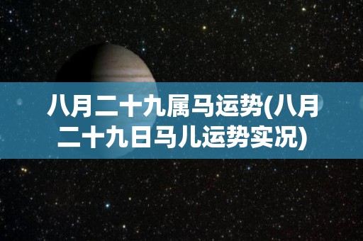 八月二十九属马运势(八月二十九日马儿运势实况)