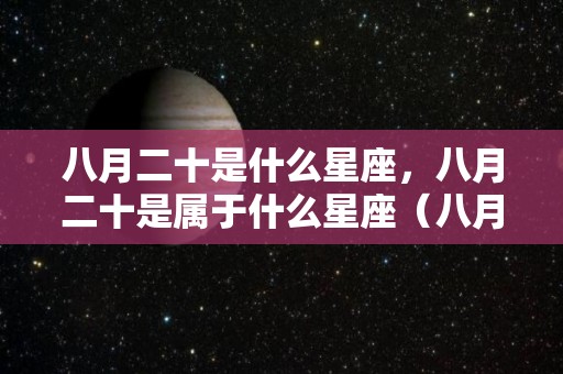 八月二十是什么星座，八月二十是属于什么星座（八月二十日是什么星座的）