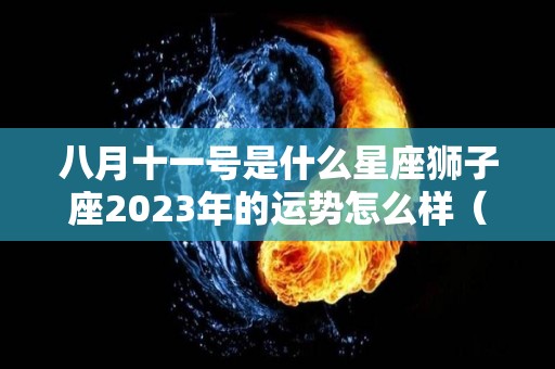 八月十一号是什么星座狮子座2023年的运势怎么样（八月一日的狮子座）