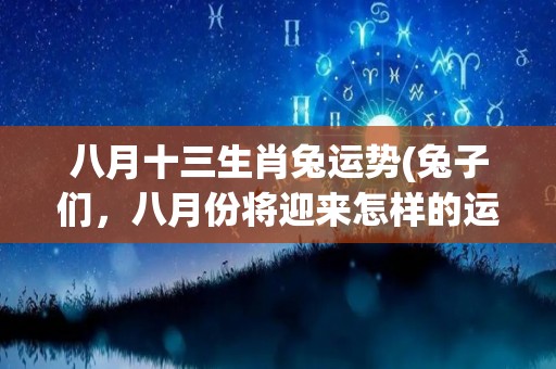八月十三生肖兔运势(兔子们，八月份将迎来怎样的运势？看这里！)