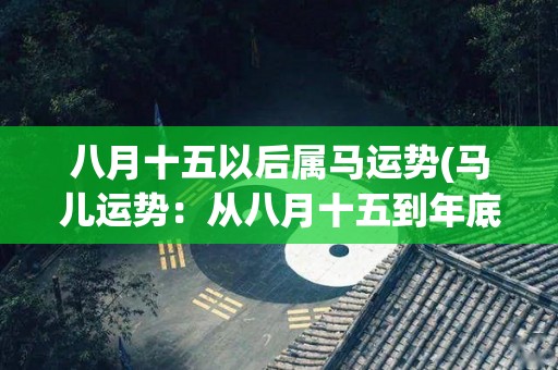 八月十五以后属马运势(马儿运势：从八月十五到年底如何转运？)