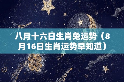 八月十六日生肖兔运势（8月16日生肖运势早知道）