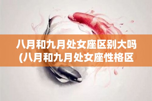 八月和九月处女座区别大吗(八月和九月处女座性格区别)