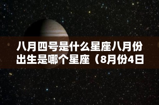 八月四号是什么星座八月份出生是哪个星座（8月份4日是什么星座）