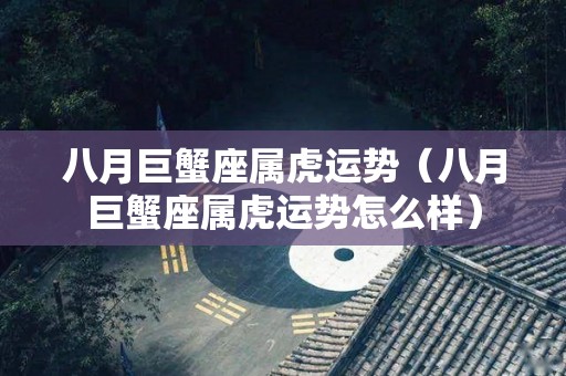 八月巨蟹座属虎运势（八月巨蟹座属虎运势怎么样）