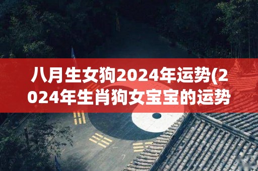 八月生女狗2024年运势(2024年生肖狗女宝宝的运势预测)