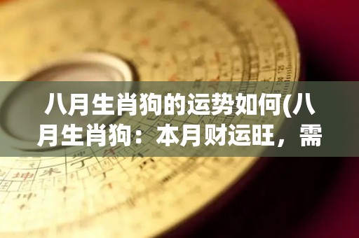 八月生肖狗的运势如何(八月生肖狗：本月财运旺，需注意健康问题)