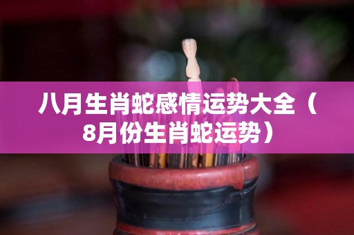 八月生肖蛇感情运势大全（8月份生肖蛇运势）