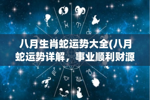 八月生肖蛇运势大全(八月蛇运势详解，事业顺利财源滚滚，感情小状况需注意！)