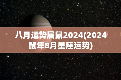 八月运势属鼠2024(2024鼠年8月星座运势)