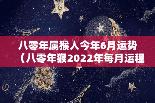 八零年属猴人今年6月运势（八零年猴2022年每月运程）