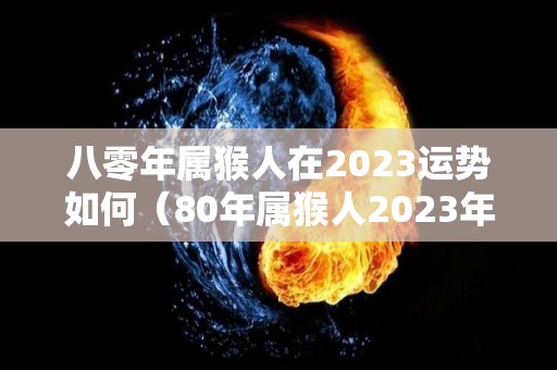 八零年属猴人在2023运势如何（80年属猴人2023年运势运程每月运程）