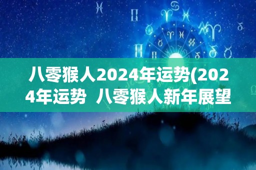 八零猴人2024年运势(2024年运势  八零猴人新年展望)