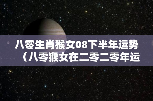 八零生肖猴女08下半年运势（八零猴女在二零二零年运势）