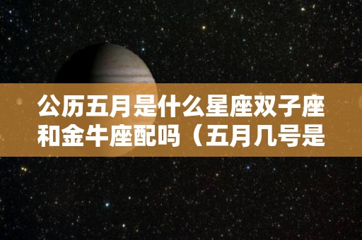公历五月是什么星座双子座和金牛座配吗（五月几号是双子座）