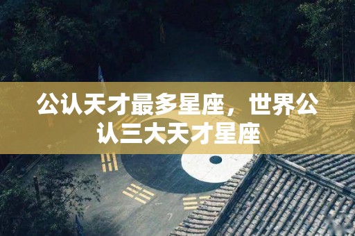 公认天才最多星座，世界公认三大天才星座