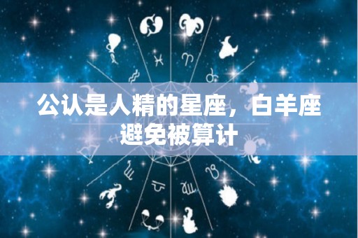 公认是人精的星座，白羊座避免被算计