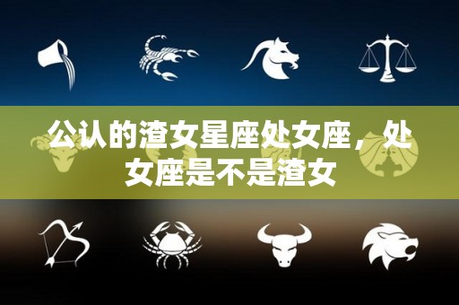 公认的渣女星座处女座，处女座是不是渣女