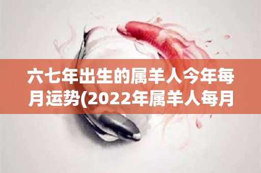 六七年出生的属羊人今年每月运势(2022年属羊人每月运势大揭秘！)