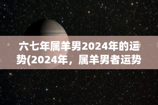 六七年属羊男2024年的运势(2024年，属羊男者运势如何？)