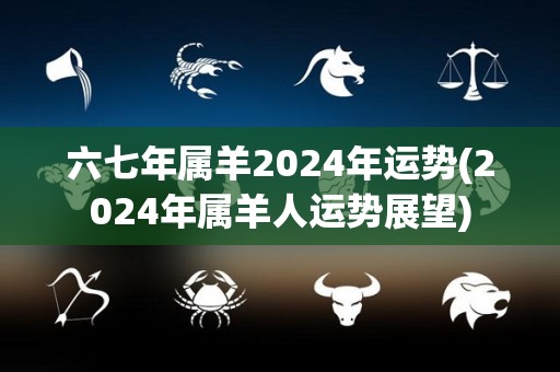 六七年属羊2024年运势(2024年属羊人运势展望)