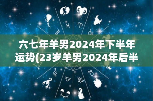 六七年羊男2024年下半年运势(23岁羊男2024年后半年运势展望)