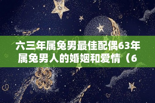 六三年属兔男最佳配偶63年属兔男人的婚姻和爱情（63年兔男找属什么最合适）