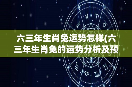 六三年生肖兔运势怎样(六三年生肖兔的运势分析及预测)