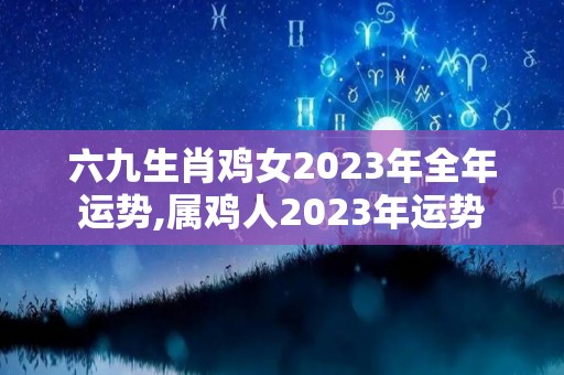 六九生肖鸡女2023年全年运势,属鸡人2023年运势