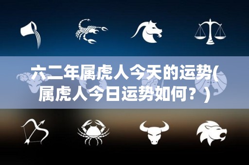 六二年属虎人今天的运势(属虎人今日运势如何？)