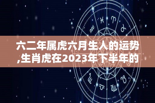 六二年属虎六月生人的运势,生肖虎在2023年下半年的运势如何？