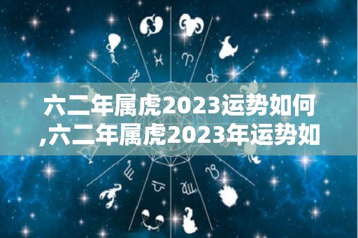 六二年属虎2023运势如何,六二年属虎2023年运势如何
