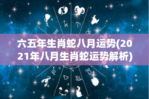 六五年生肖蛇八月运势(2021年八月生肖蛇运势解析)