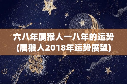 六八年属猴人一八年的运势(属猴人2018年运势展望)