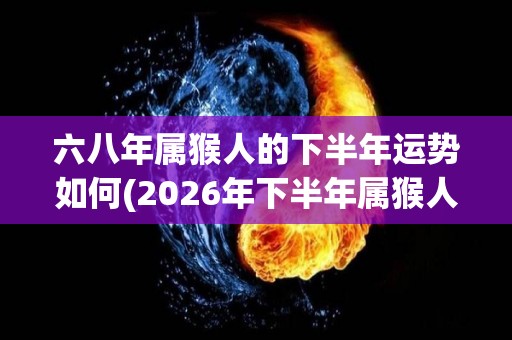 六八年属猴人的下半年运势如何(2026年下半年属猴人运势揭晓：财运亨通、事业顺遂！)