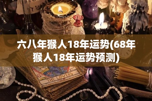 六八年猴人18年运势(68年猴人18年运势预测)