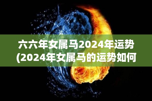 六六年女属马2024年运势(2024年女属马的运势如何？)