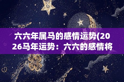 六六年属马的感情运势(2026马年运势：六六的感情将迎来新的转机！)