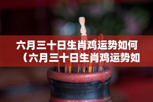 六月三十日生肖鸡运势如何（六月三十日生肖鸡运势如何呢）