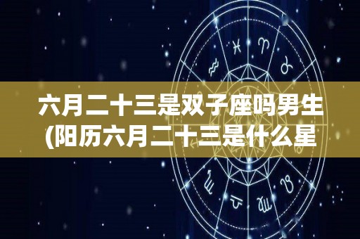 六月二十三是双子座吗男生(阳历六月二十三是什么星座幸运数字)