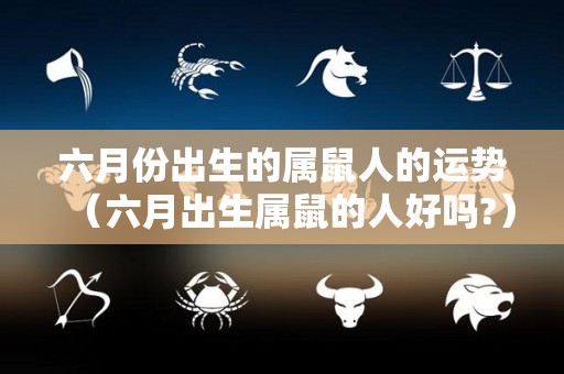 六月份出生的属鼠人的运势（六月出生属鼠的人好吗?）