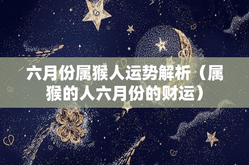 六月份属猴人运势解析（属猴的人六月份的财运）