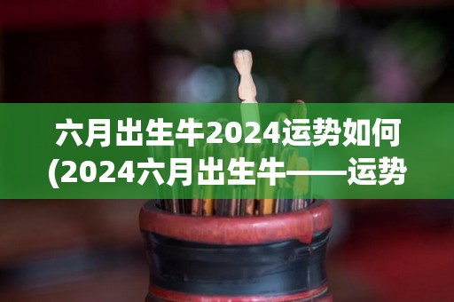 六月出生牛2024运势如何(2024六月出生牛——运势测算)