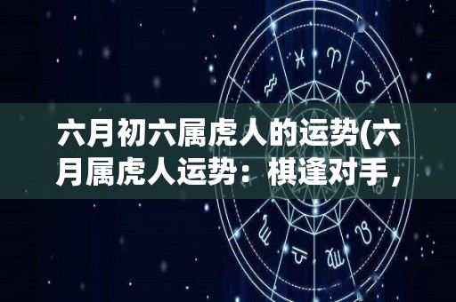 六月初六属虎人的运势(六月属虎人运势：棋逢对手，财运亨通！)