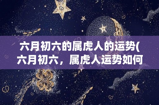 六月初六的属虎人的运势(六月初六，属虎人运势如何？)