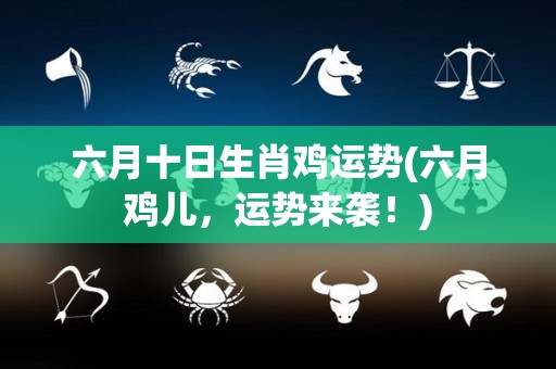 六月十日生肖鸡运势(六月鸡儿，运势来袭！)