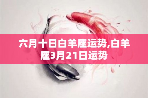 六月十日白羊座运势,白羊座3月21日运势