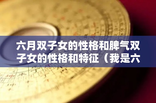 六月双子女的性格和脾气双子女的性格和特征（我是六月出生的,双子座,据说双子座善变）