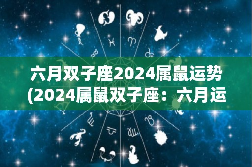 六月双子座2024属鼠运势(2024属鼠双子座：六月运势解析)